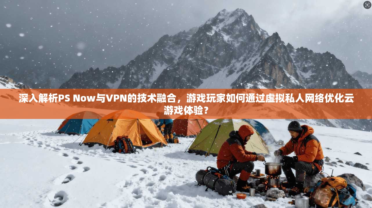 深入解析PS Now与VPN的技术融合，游戏玩家如何通过虚拟私人网络优化云游戏体验？