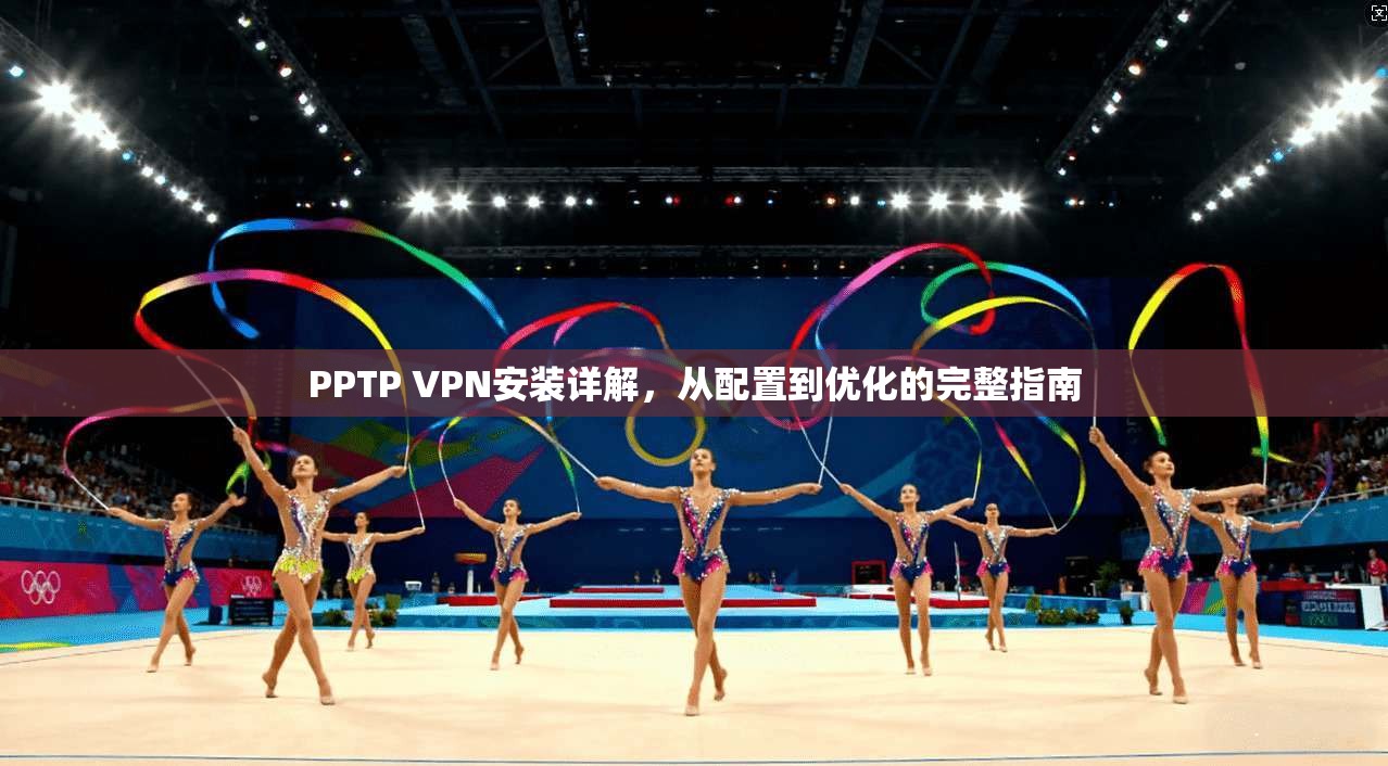 PPTP VPN安装详解，从配置到优化的完整指南