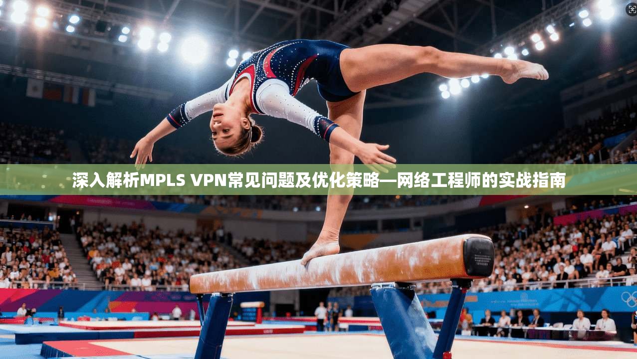 深入解析MPLS VPN常见问题及优化策略—网络工程师的实战指南