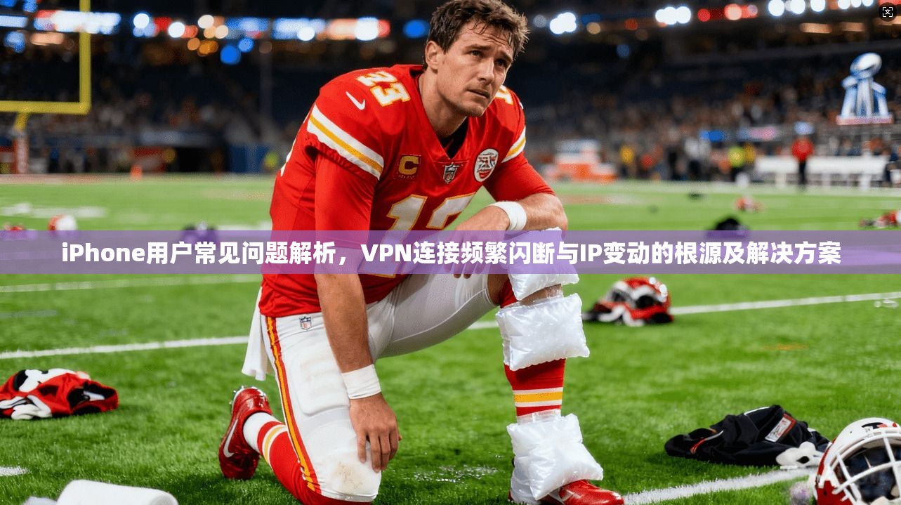iPhone用户常见问题解析，VPN连接频繁闪断与IP变动的根源及解决方案