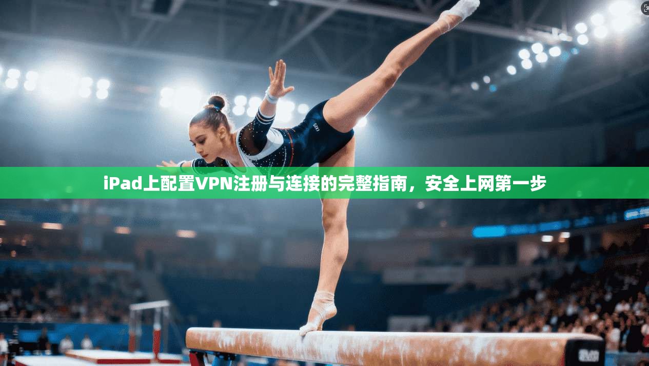 iPad上配置VPN注册与连接的完整指南，安全上网第一步