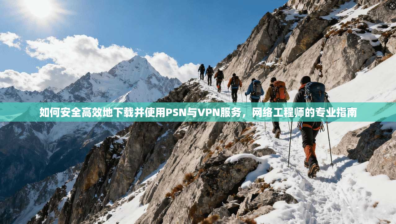 如何安全高效地下载并使用PSN与VPN服务，网络工程师的专业指南