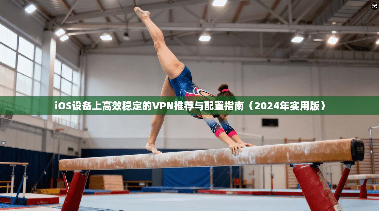 iOS设备上高效稳定的VPN推荐与配置指南（2024年实用版）