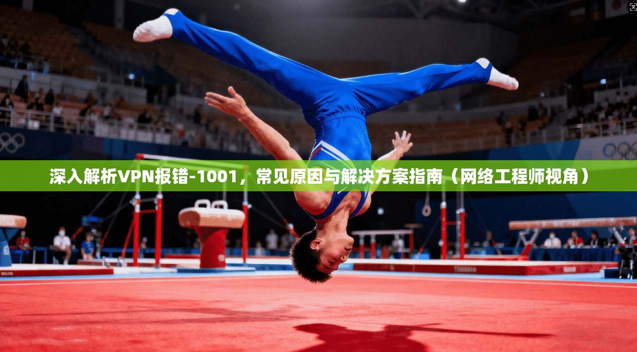深入解析VPN报错-1001，常见原因与解决方案指南（网络工程师视角）