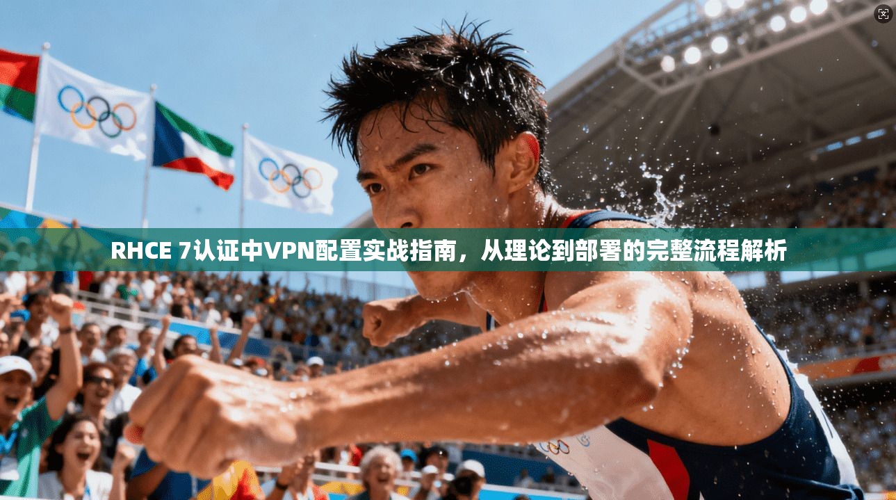 RHCE 7认证中VPN配置实战指南，从理论到部署的完整流程解析