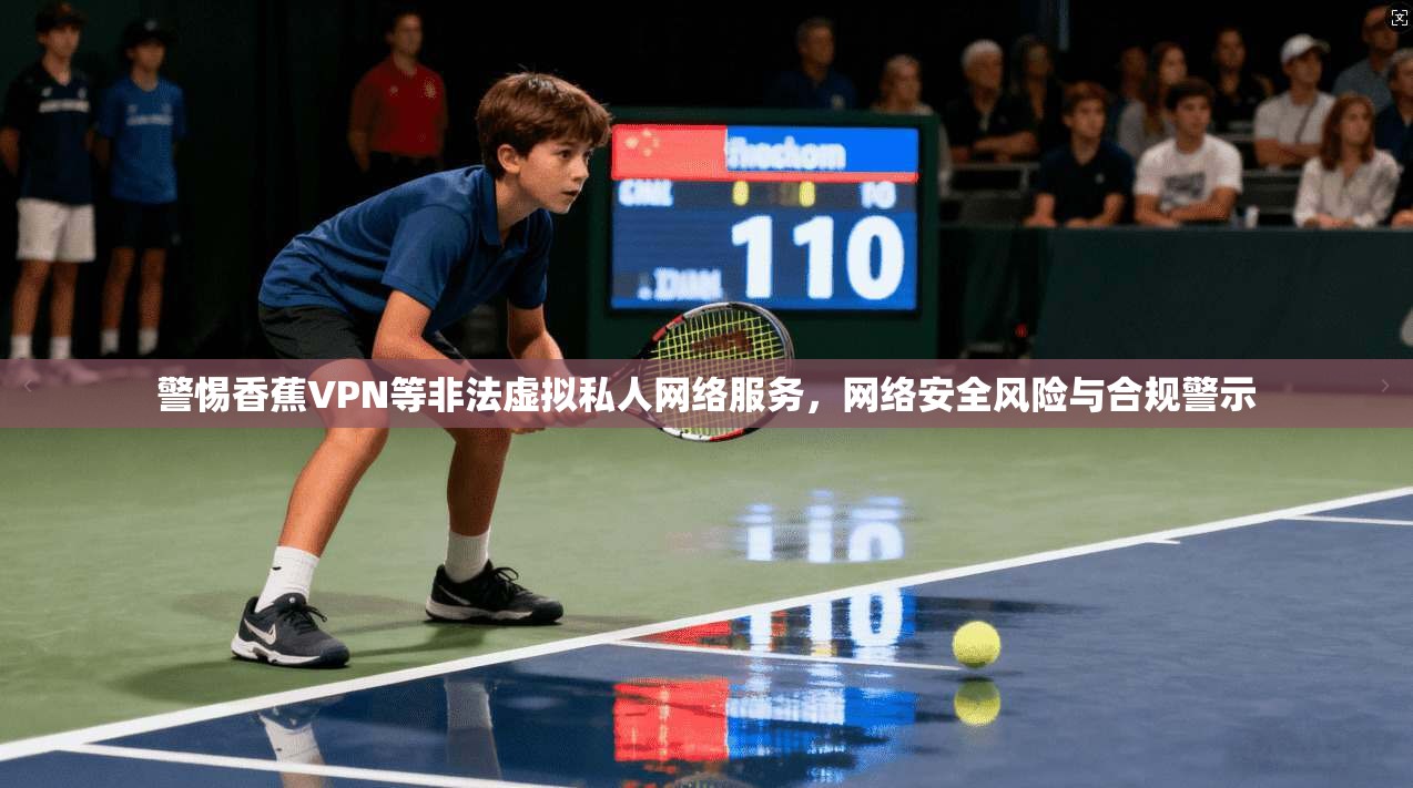 警惕香蕉VPN等非法虚拟私人网络服务，网络安全风险与合规警示
