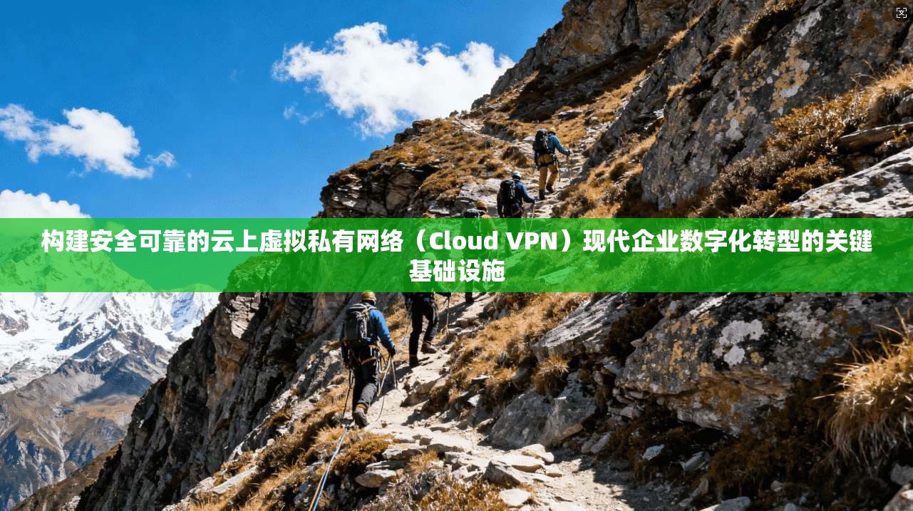 构建安全可靠的云上虚拟私有网络（Cloud VPN）现代企业数字化转型的关键基础设施