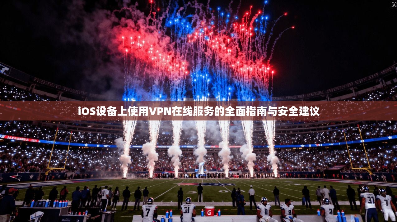 iOS设备上使用VPN在线服务的全面指南与安全建议