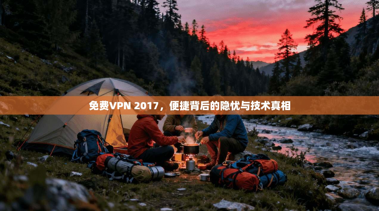 免费VPN 2017，便捷背后的隐忧与技术真相