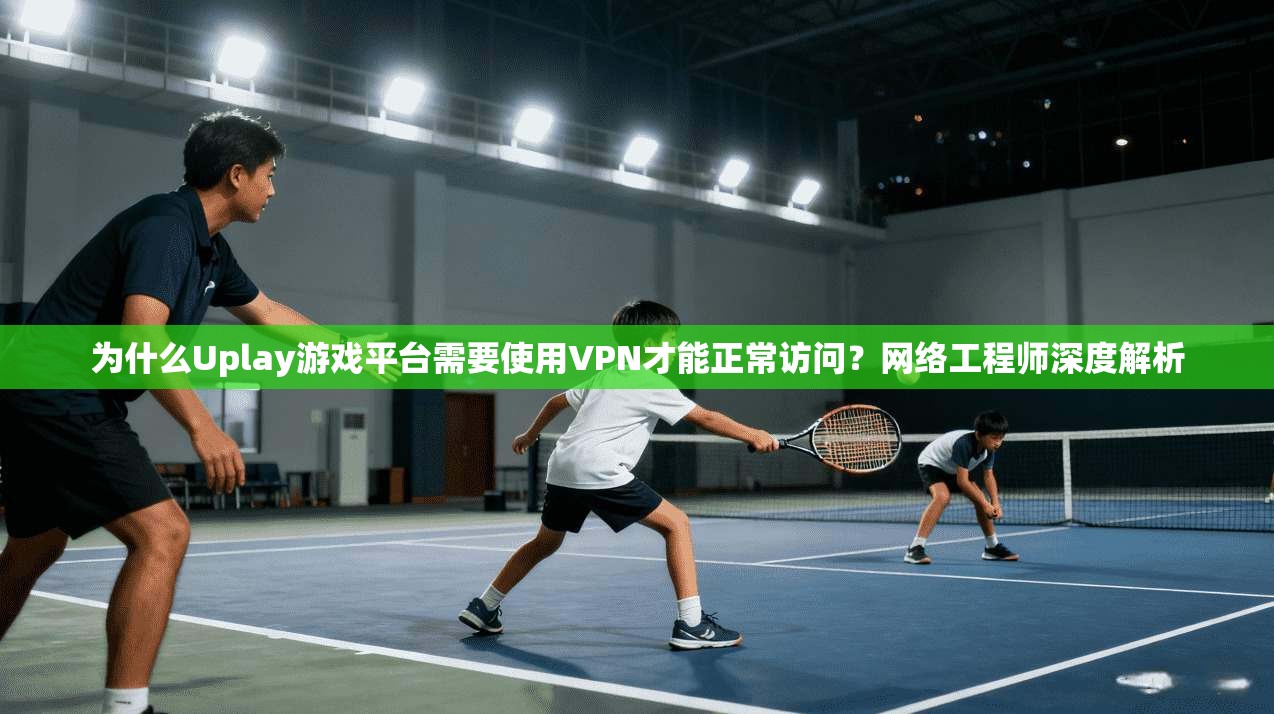 为什么Uplay游戏平台需要使用VPN才能正常访问？网络工程师深度解析