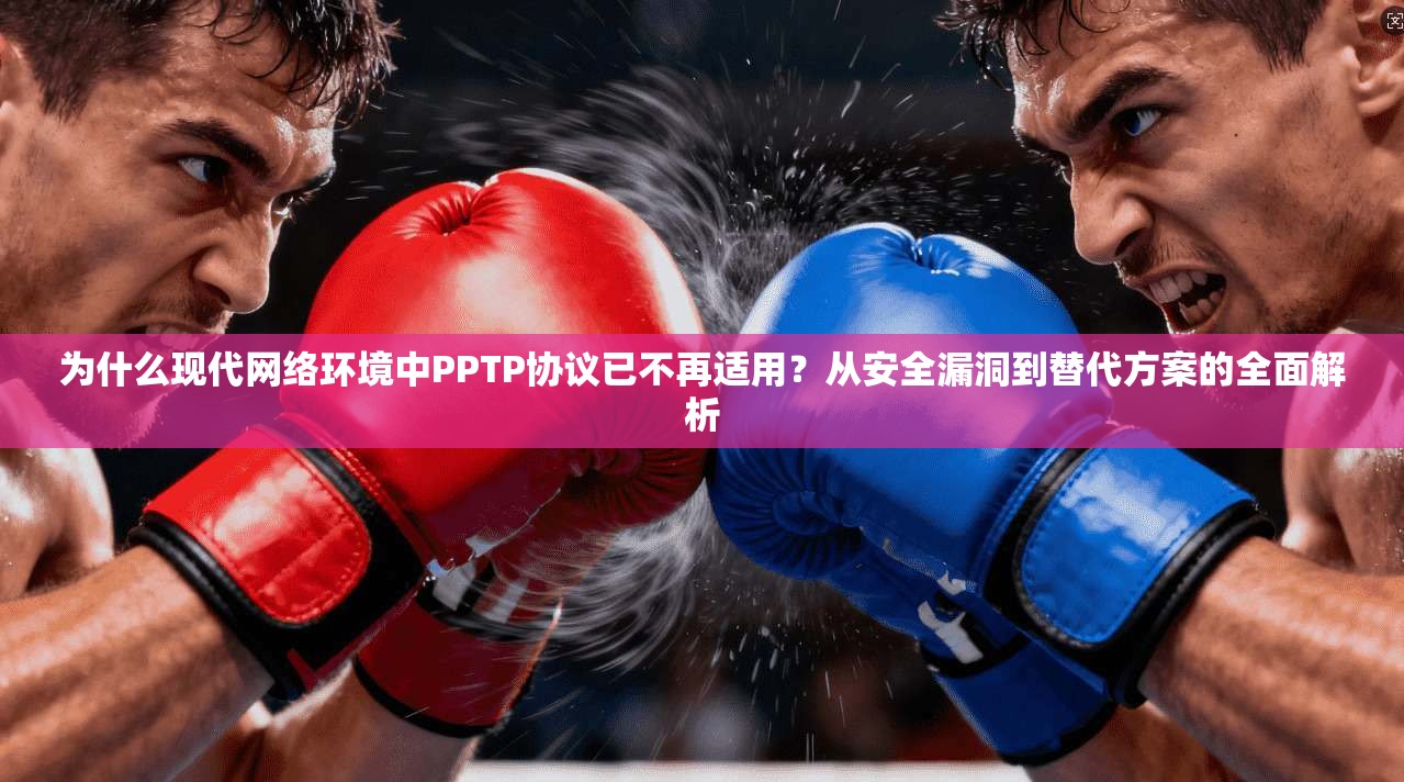 为什么现代网络环境中PPTP协议已不再适用？从安全漏洞到替代方案的全面解析