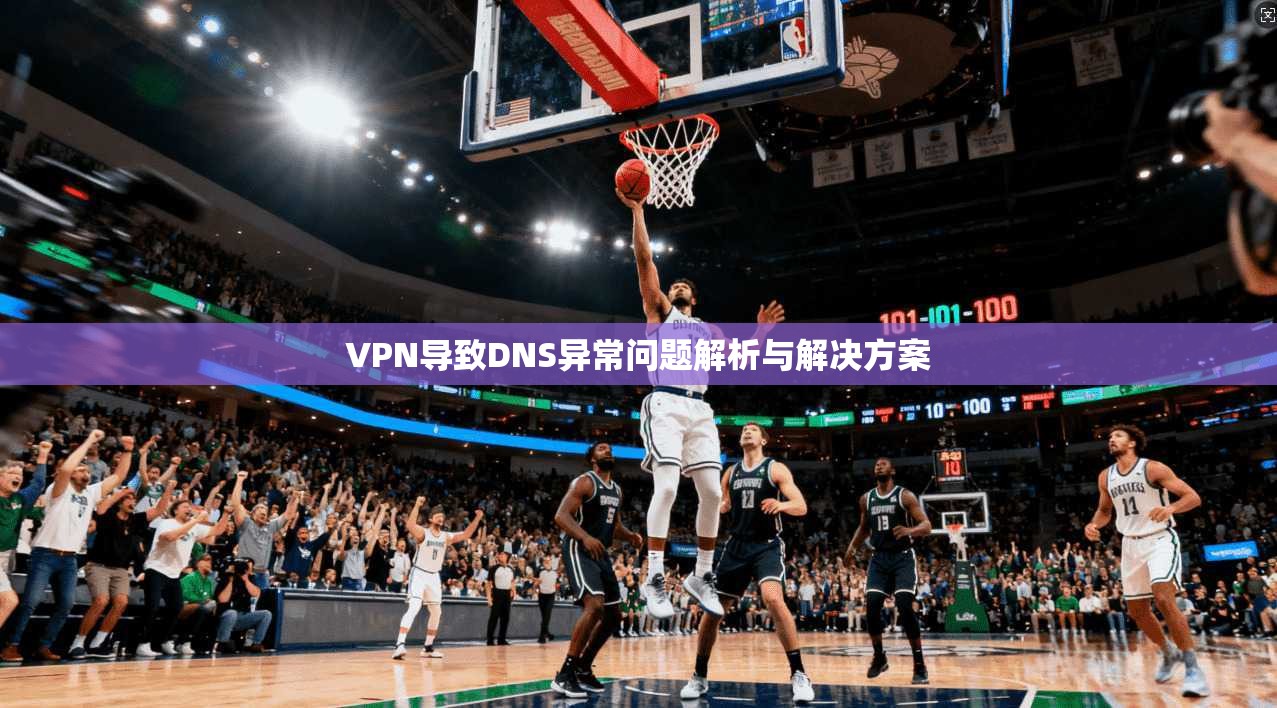 VPN导致DNS异常问题解析与解决方案