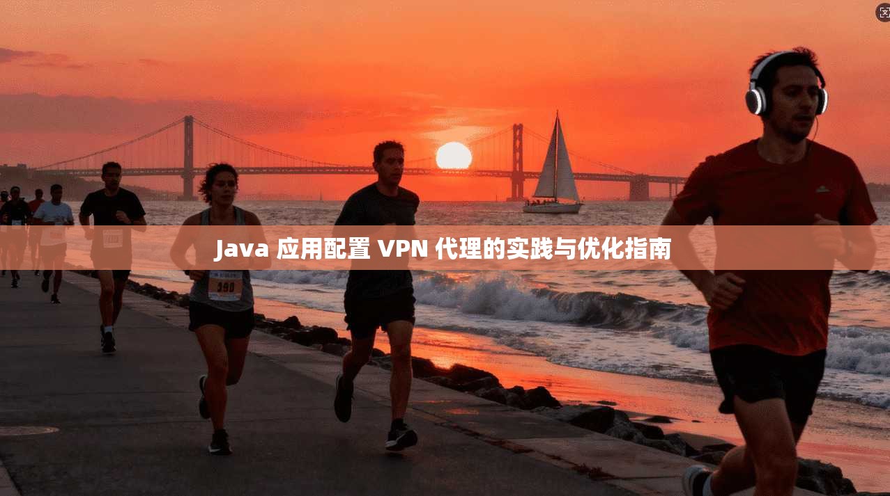 Java 应用配置 VPN 代理的实践与优化指南