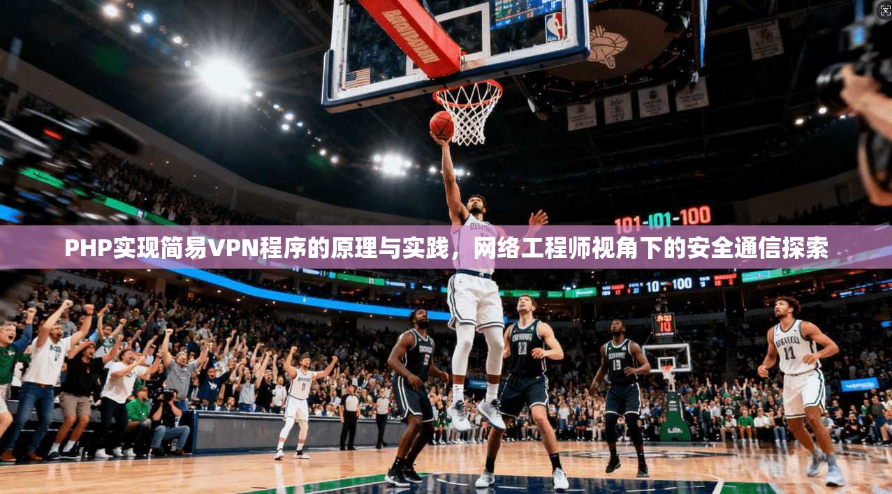 PHP实现简易VPN程序的原理与实践，网络工程师视角下的安全通信探索