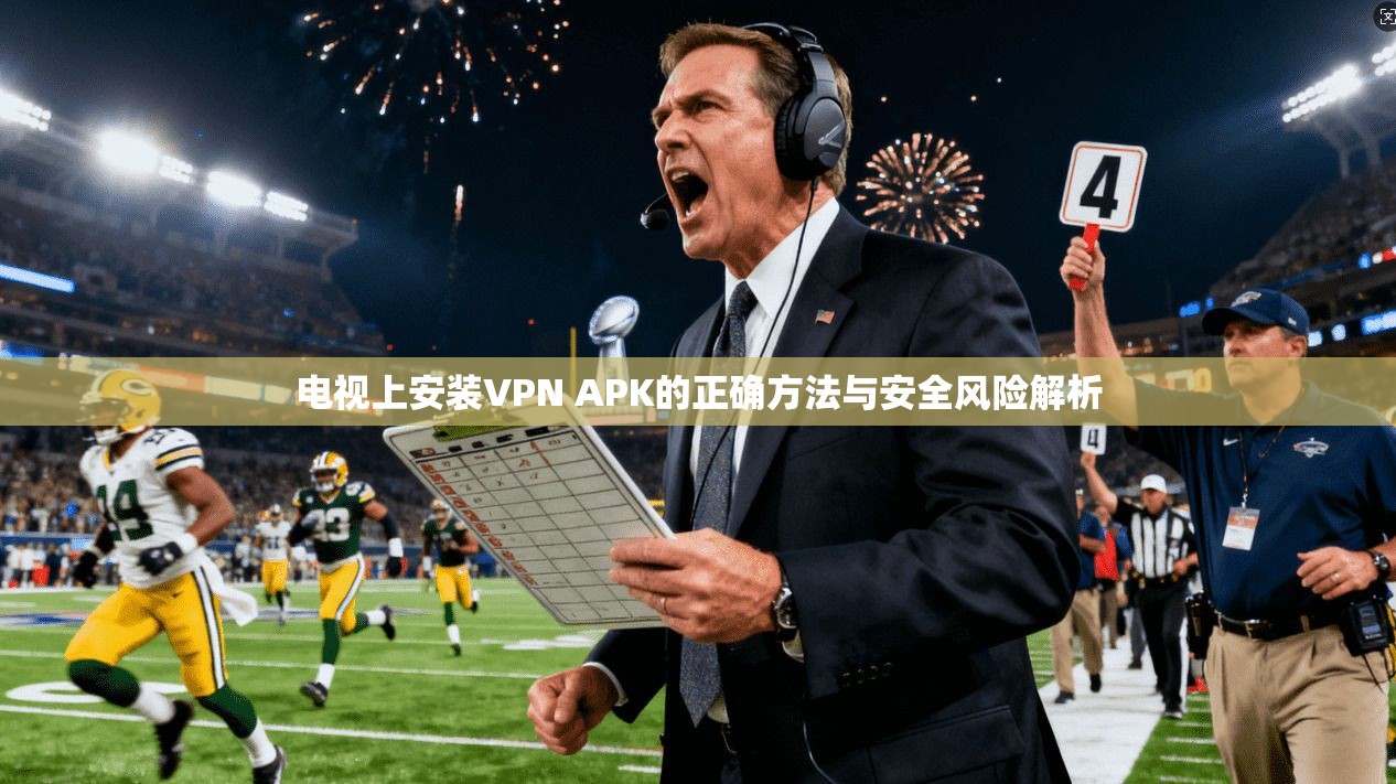 电视上安装VPN APK的正确方法与安全风险解析