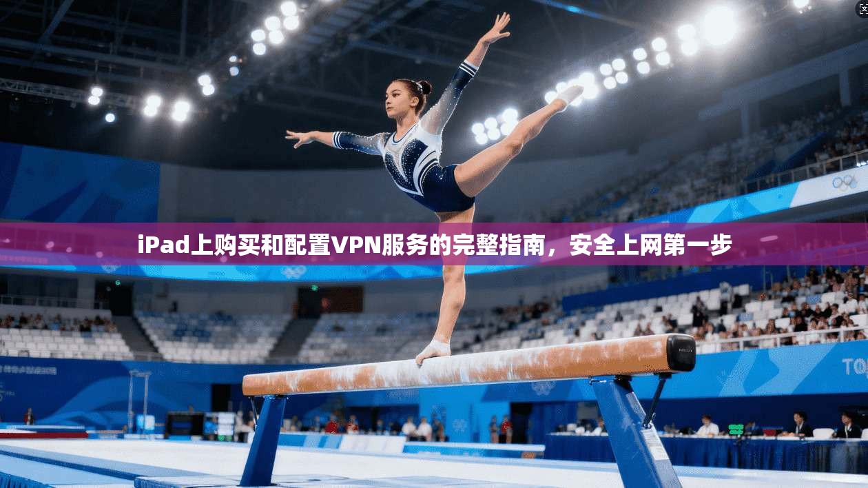 iPad上购买和配置VPN服务的完整指南，安全上网第一步