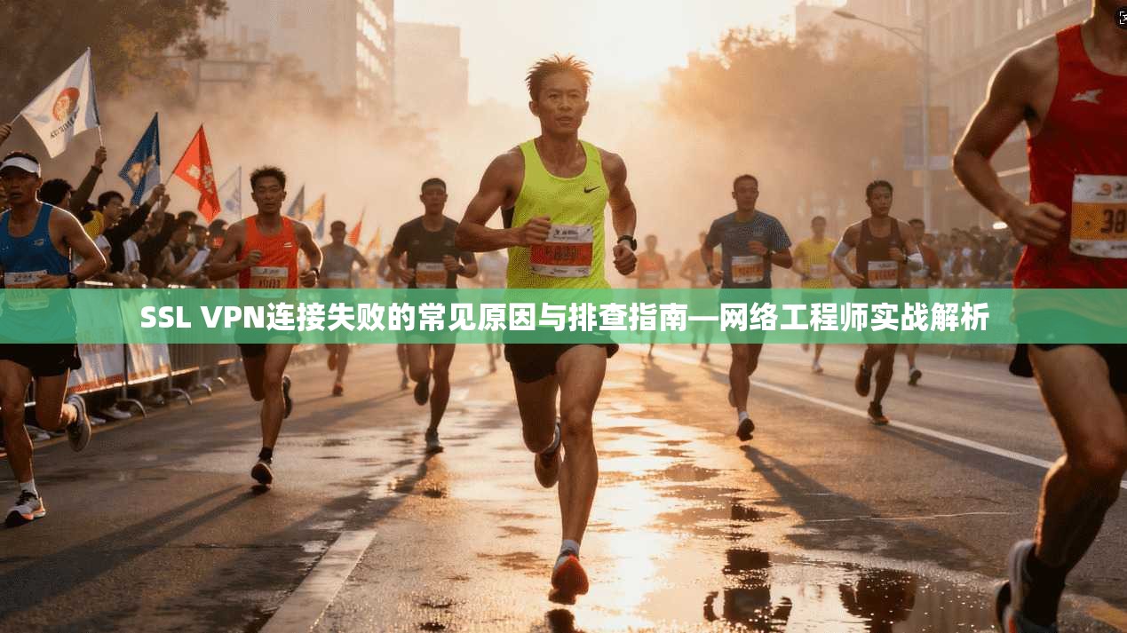 SSL VPN连接失败的常见原因与排查指南—网络工程师实战解析