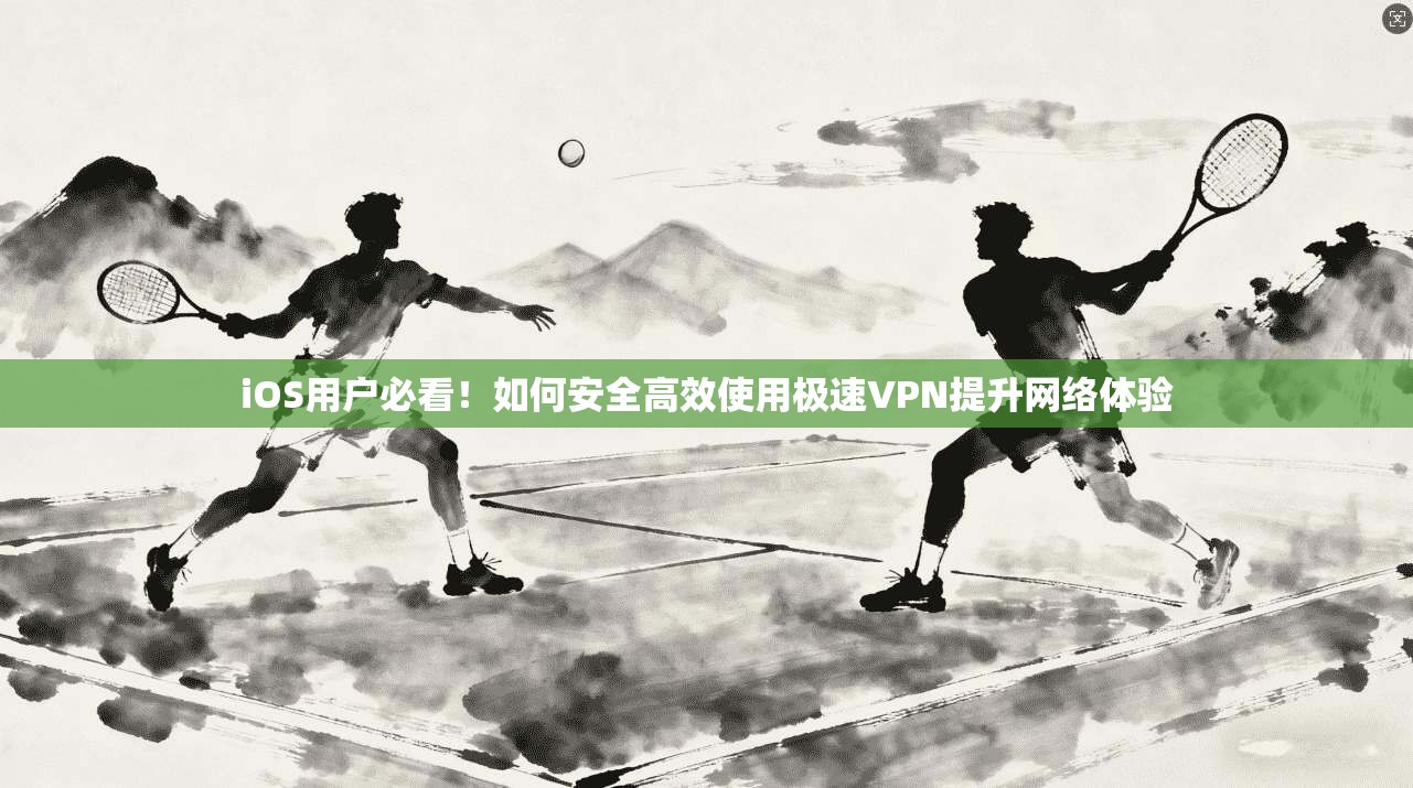 iOS用户必看！如何安全高效使用极速VPN提升网络体验