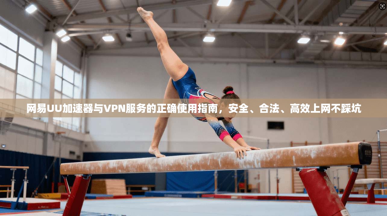 网易UU加速器与VPN服务的正确使用指南，安全、合法、高效上网不踩坑
