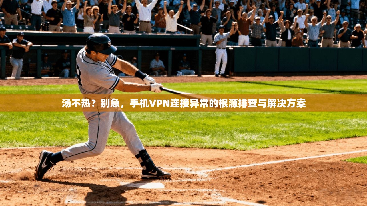 汤不热？别急，手机VPN连接异常的根源排查与解决方案