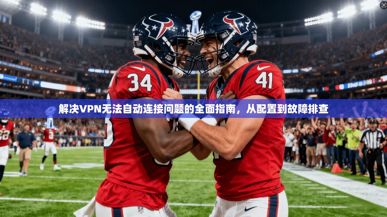 解决VPN无法自动连接问题的全面指南，从配置到故障排查