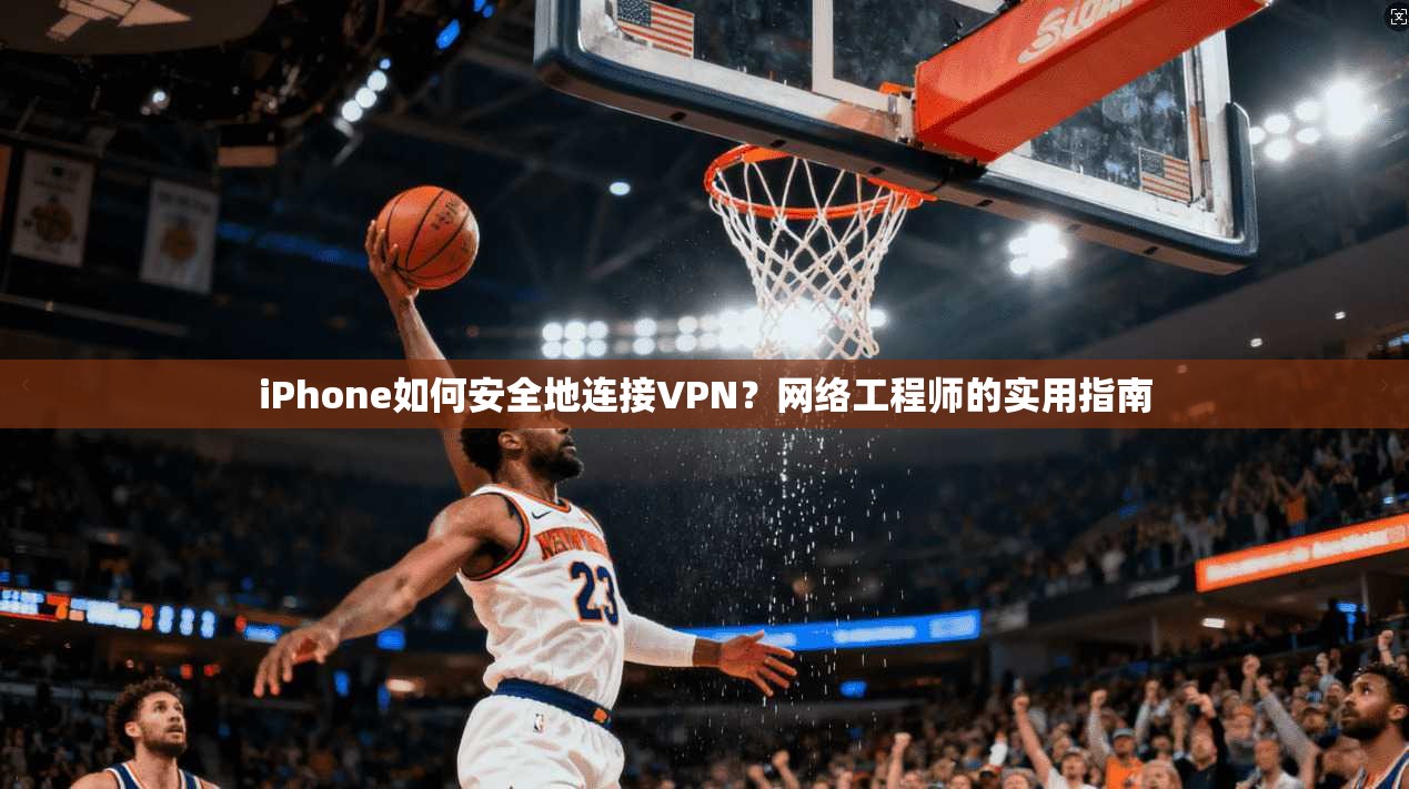 iPhone如何安全地连接VPN？网络工程师的实用指南