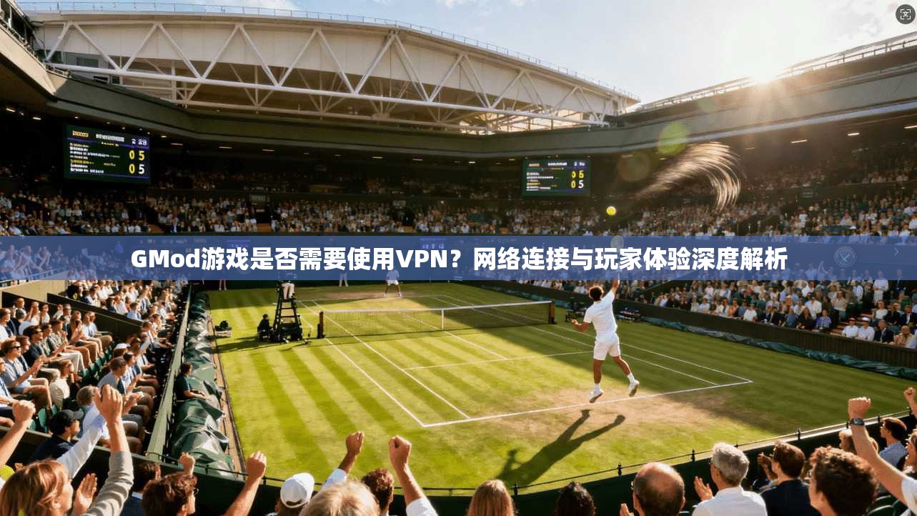 GMod游戏是否需要使用VPN？网络连接与玩家体验深度解析