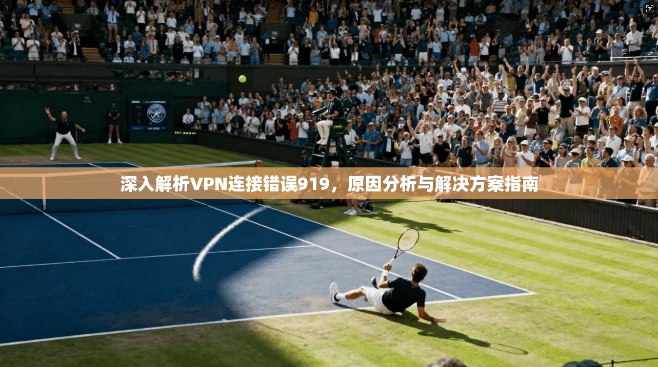 深入解析VPN连接错误919，原因分析与解决方案指南
