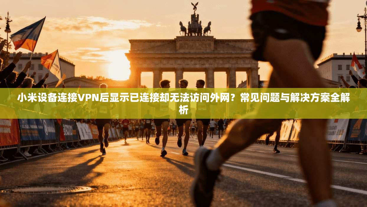 小米设备连接VPN后显示已连接却无法访问外网？常见问题与解决方案全解析