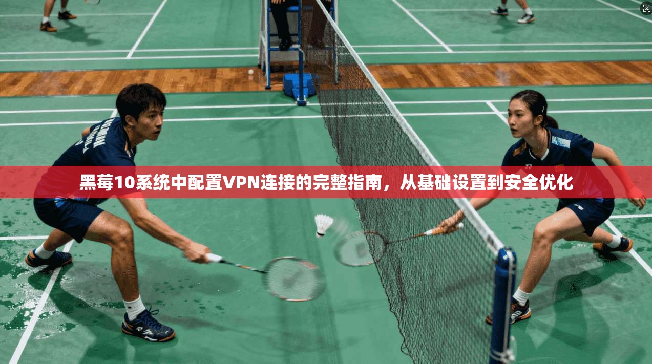 黑莓10系统中配置VPN连接的完整指南，从基础设置到安全优化