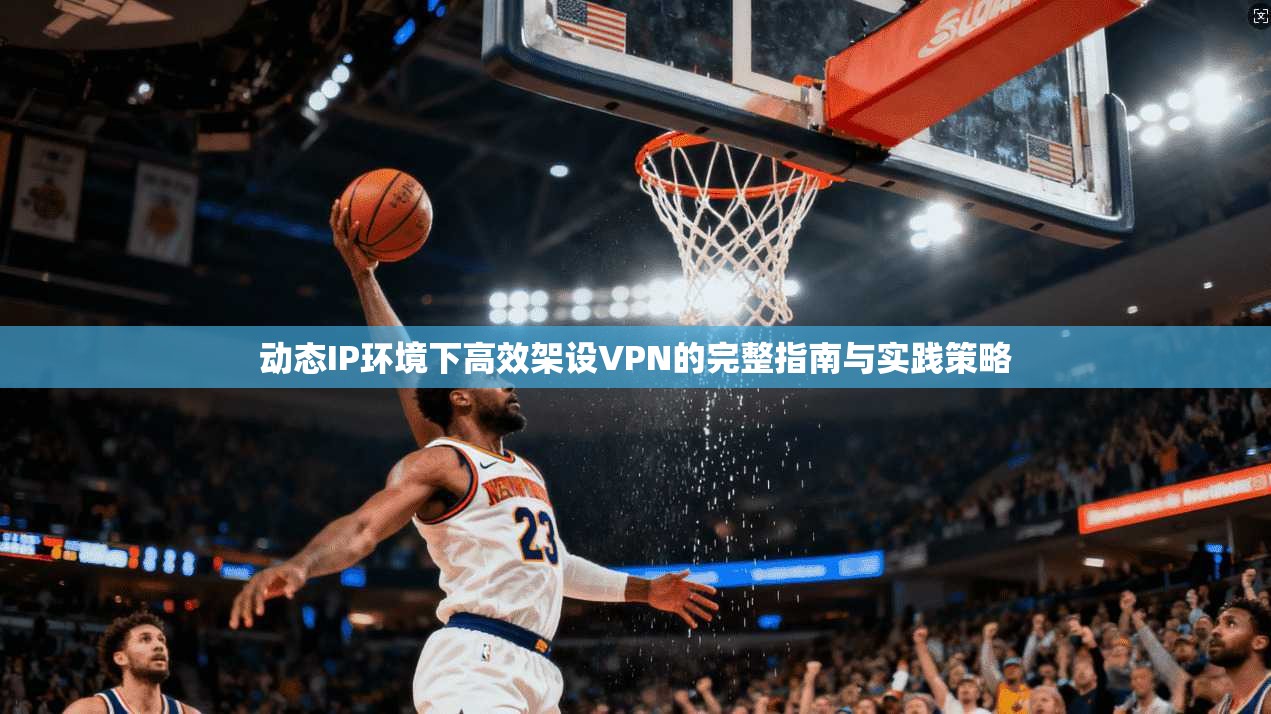 动态IP环境下高效架设VPN的完整指南与实践策略