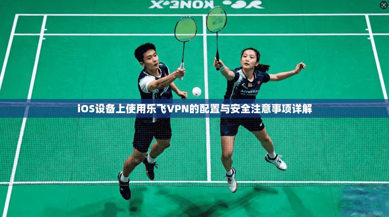 iOS设备上使用乐飞VPN的配置与安全注意事项详解 iOS设备上使用乐飞VPN的配置与安全注意事项详解