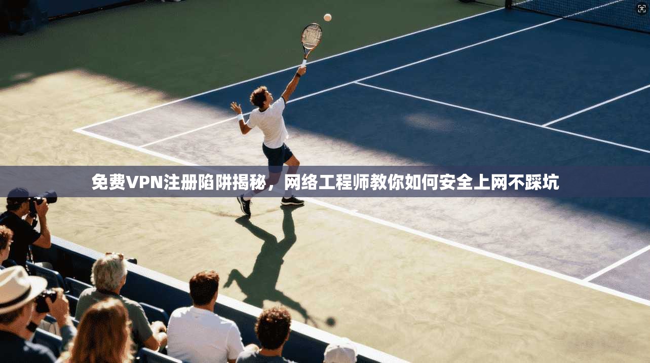 免费VPN注册陷阱揭秘，网络工程师教你如何安全上网不踩坑