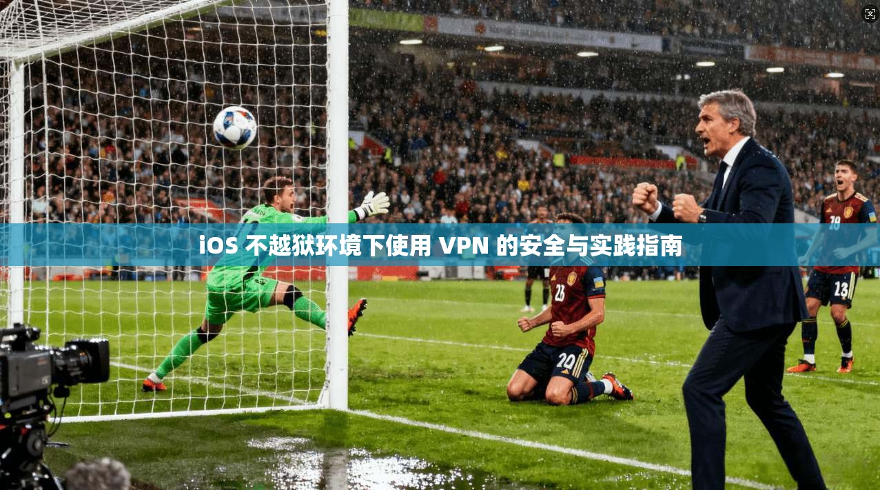 iOS 不越狱环境下使用 VPN 的安全与实践指南