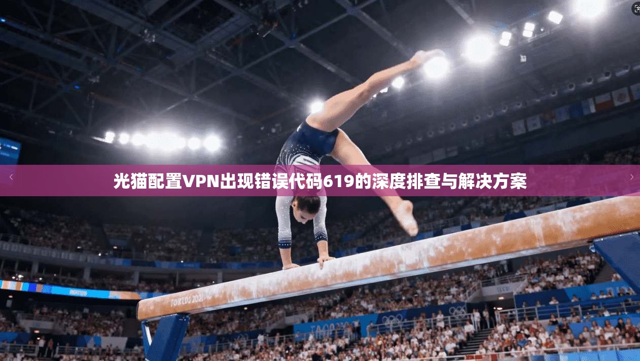 光猫配置VPN出现错误代码619的深度排查与解决方案