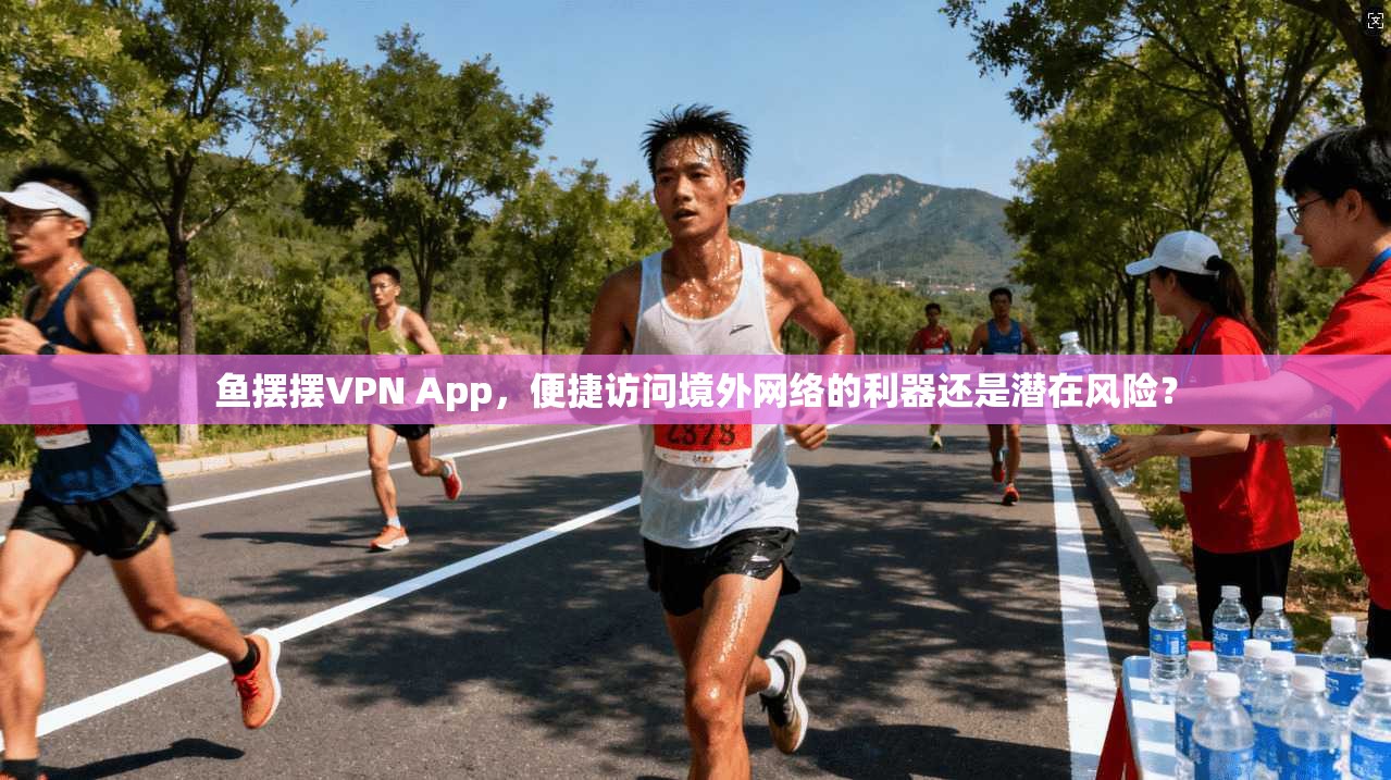 鱼摆摆VPN App，便捷访问境外网络的利器还是潜在风险？
