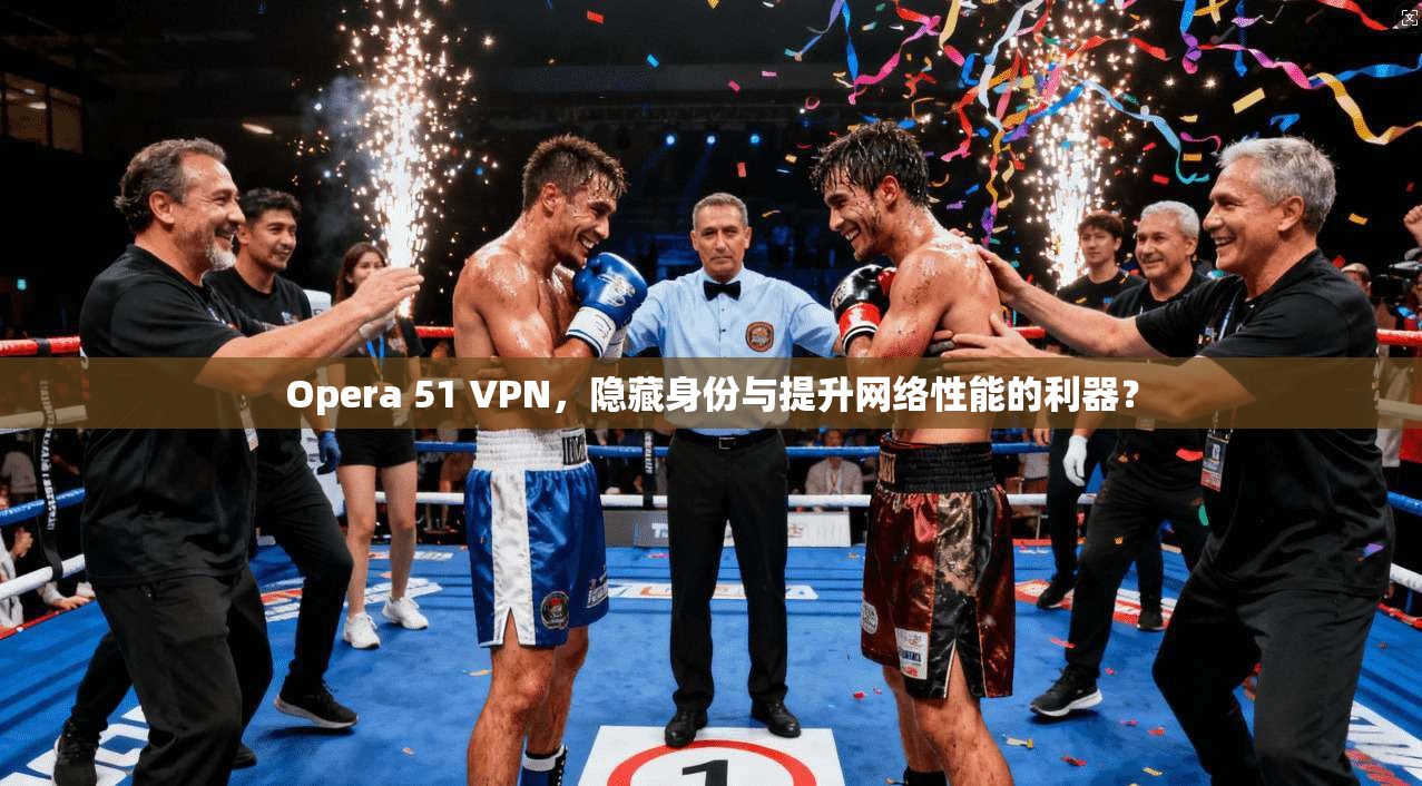 Opera 51 VPN，隐藏身份与提升网络性能的利器？