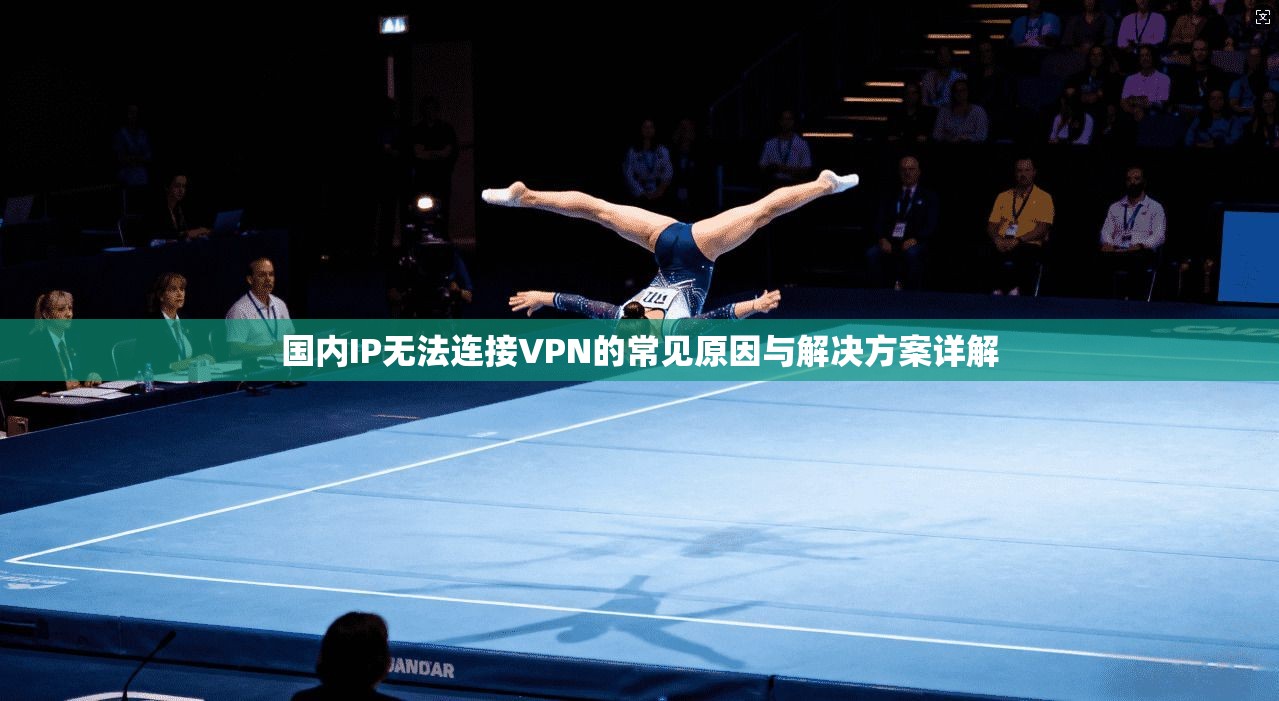 国内IP无法连接VPN的常见原因与解决方案详解