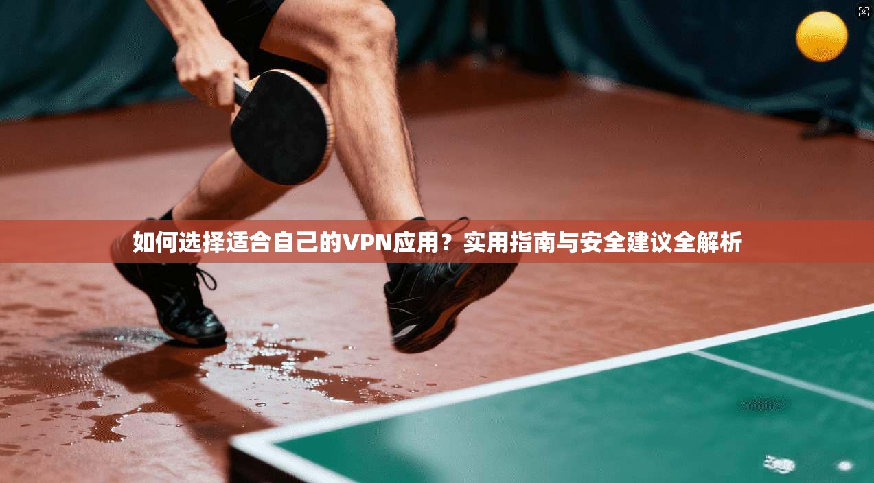 如何选择适合自己的VPN应用？实用指南与安全建议全解析