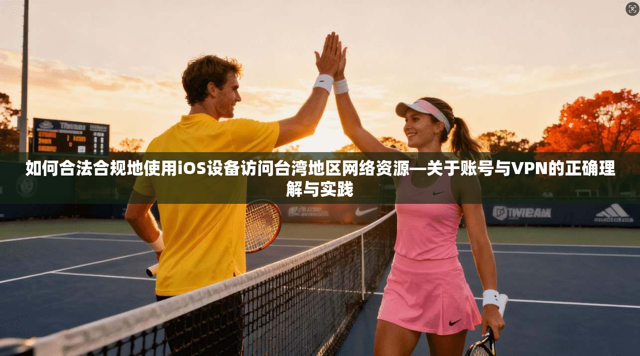 如何合法合规地使用iOS设备访问台湾地区网络资源—关于账号与VPN的正确理解与实践