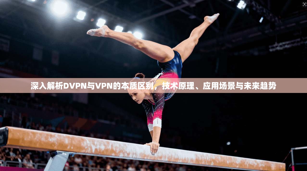 深入解析DVPN与VPN的本质区别，技术原理、应用场景与未来趋势