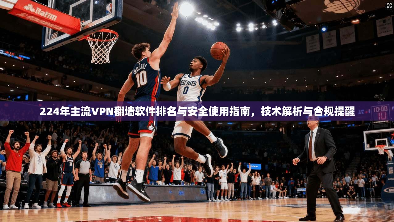 224年主流VPN翻墙软件排名与安全使用指南，技术解析与合规提醒