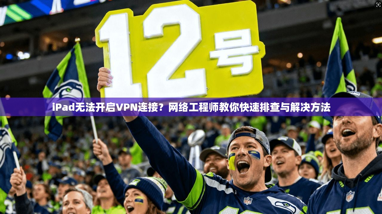 iPad无法开启VPN连接？网络工程师教你快速排查与解决方法