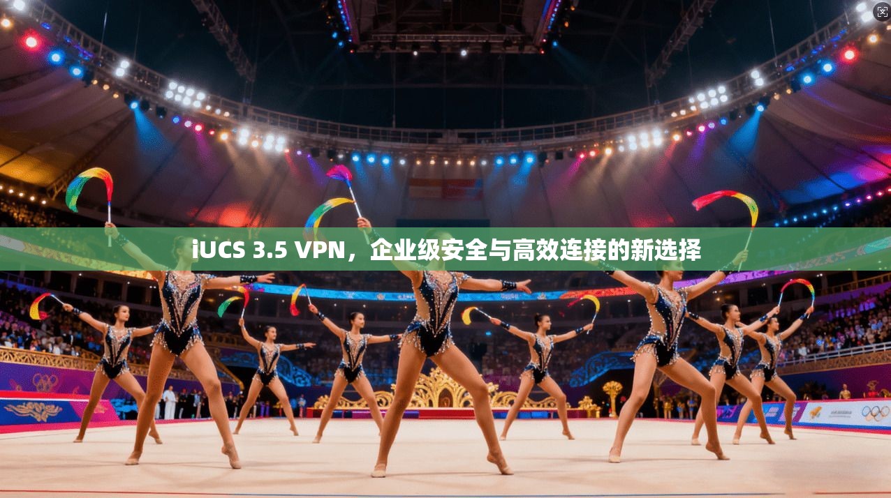 iUCS 3.5 VPN，企业级安全与高效连接的新选择