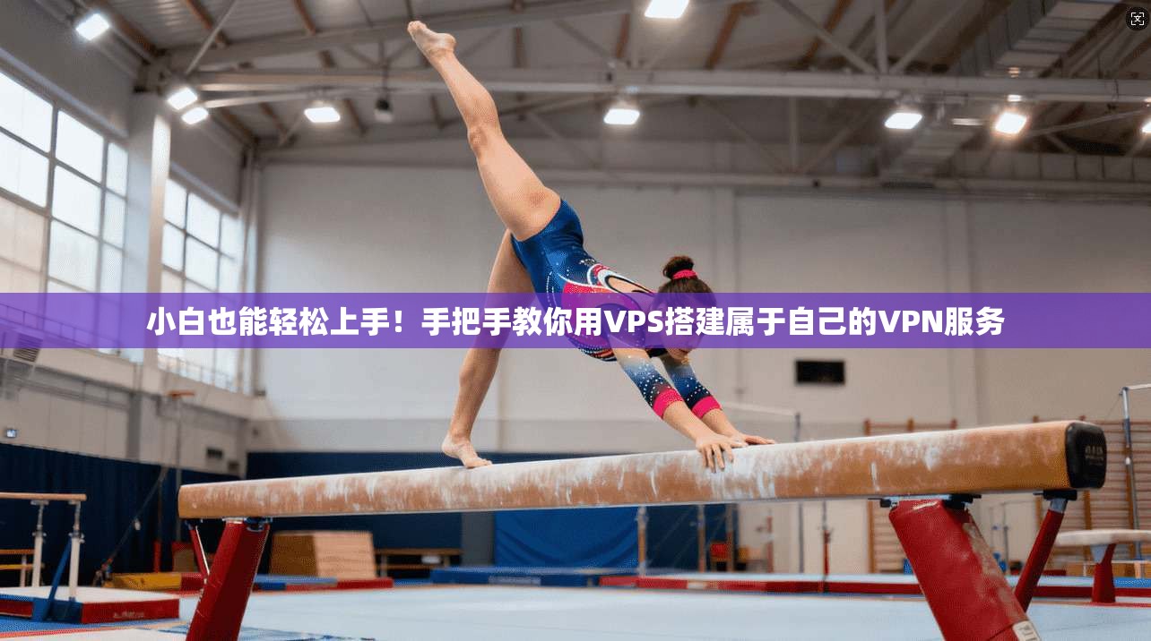 小白也能轻松上手！手把手教你用VPS搭建属于自己的VPN服务