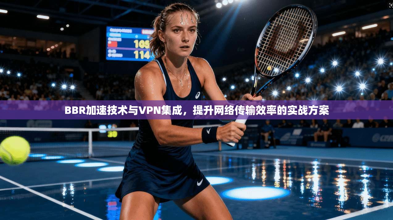BBR加速技术与VPN集成，提升网络传输效率的实战方案