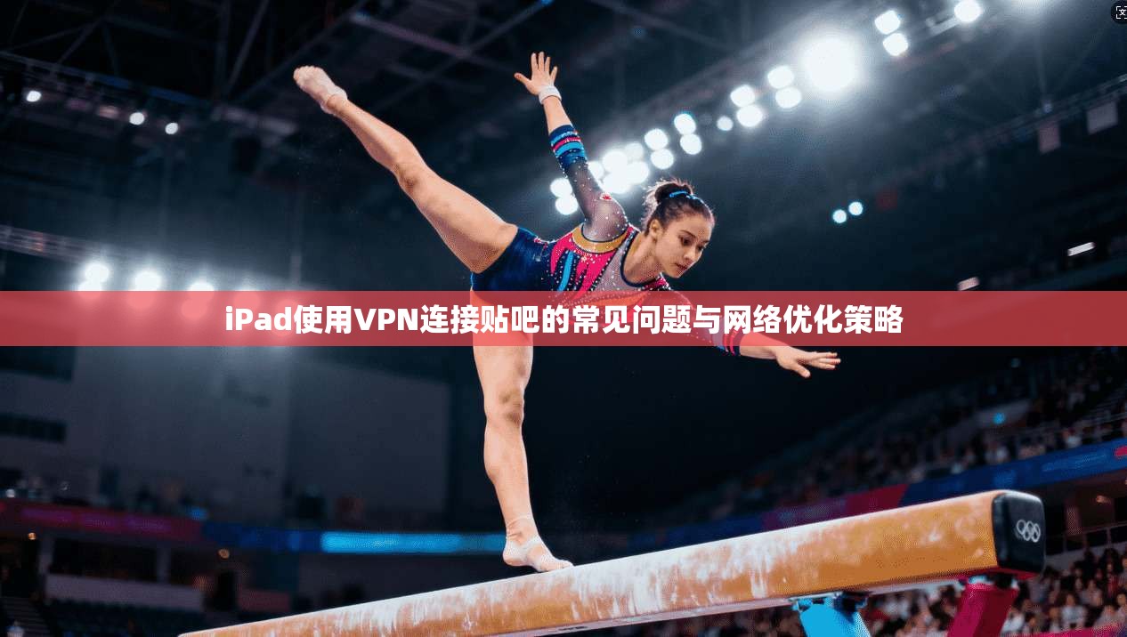 iPad使用VPN连接贴吧的常见问题与网络优化策略 iPad使用VPN连接贴吧的常见问题与网络优化策略