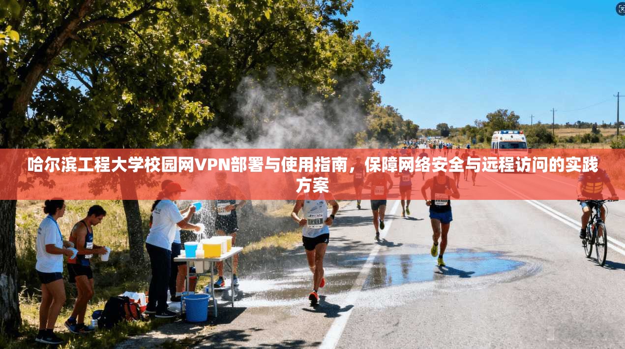 哈尔滨工程大学校园网VPN部署与使用指南，保障网络安全与远程访问的实践方案