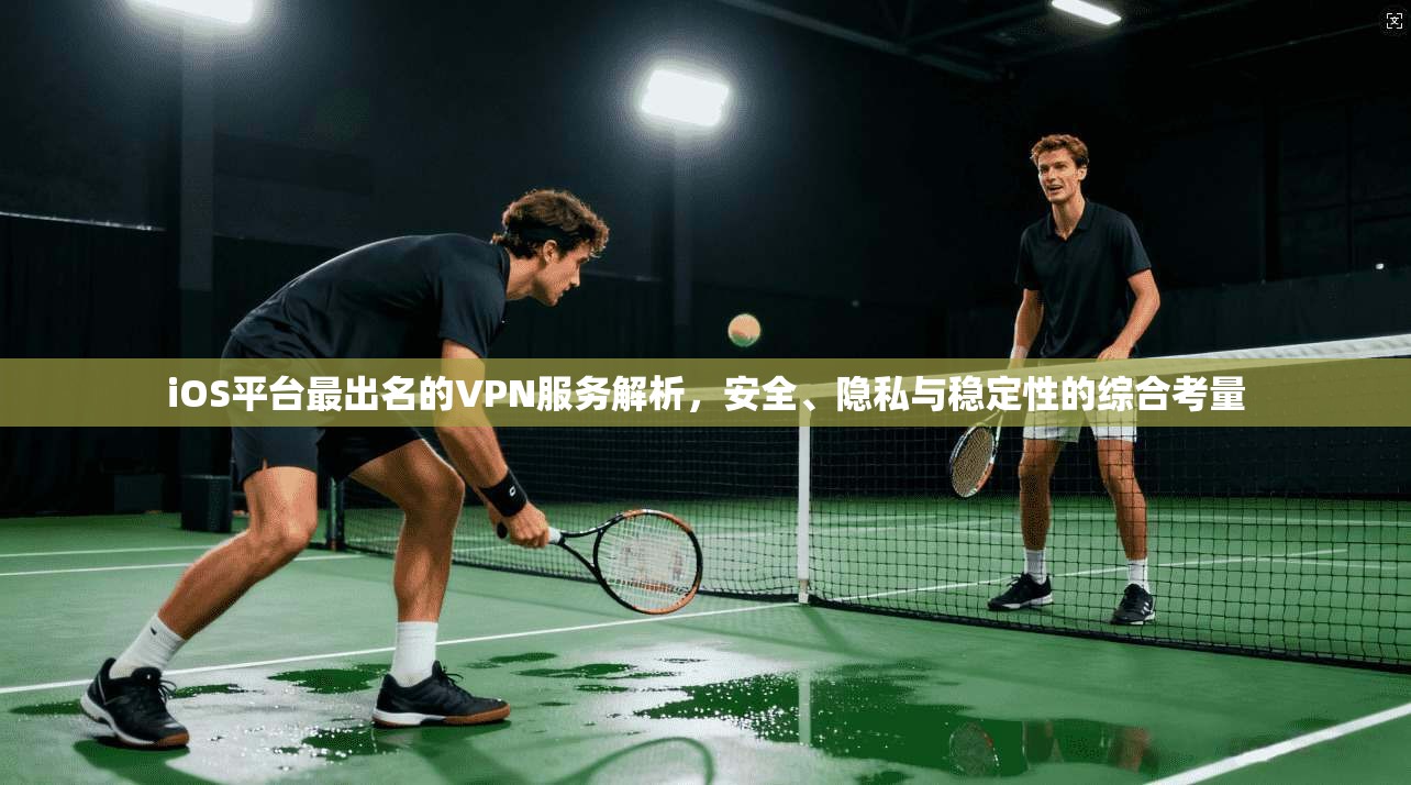 iOS平台最出名的VPN服务解析，安全、隐私与稳定性的综合考量