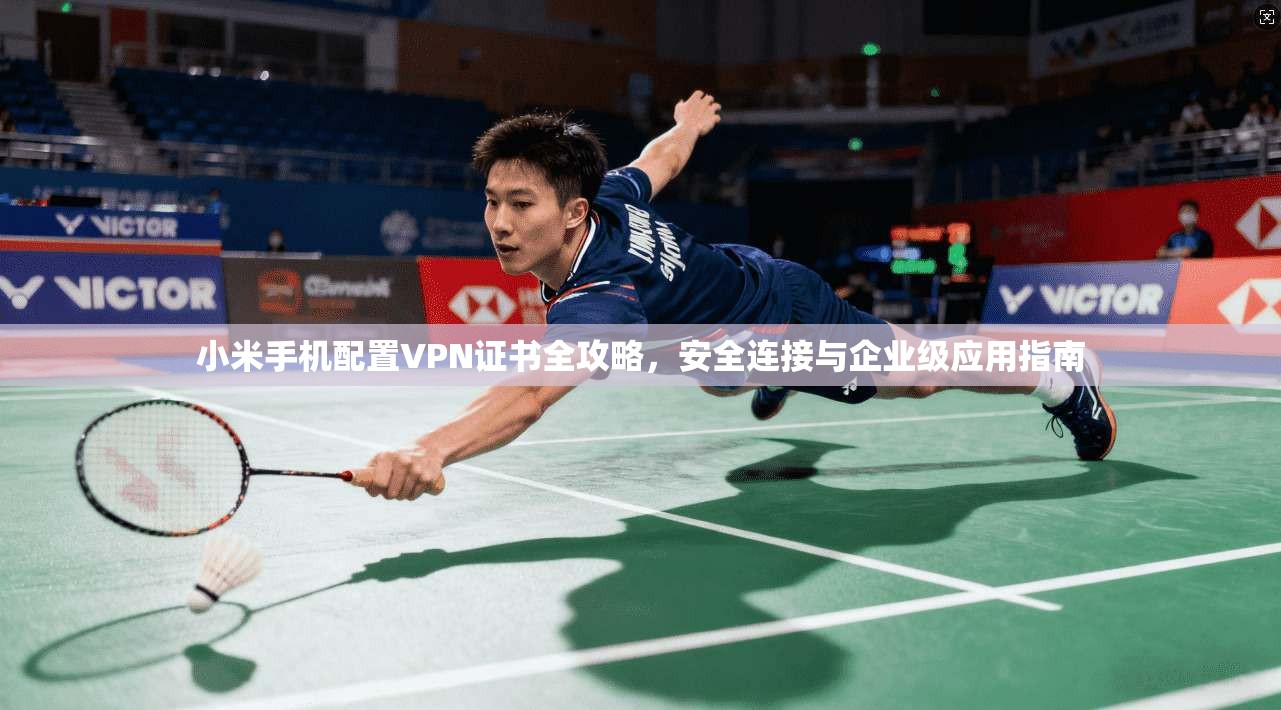 小米手机配置VPN证书全攻略,安全连接与企业级应用指南 小米手机配置VPN证书全攻略,安全连接与企业级应用指南